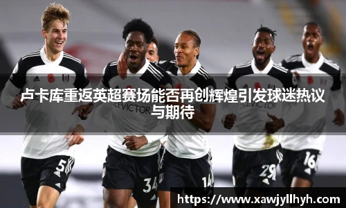卢卡库重返英超赛场能否再创辉煌引发球迷热议与期待
