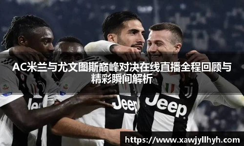 AC米兰与尤文图斯巅峰对决在线直播全程回顾与精彩瞬间解析
