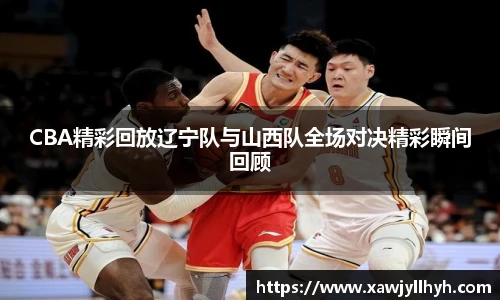 CBA精彩回放辽宁队与山西队全场对决精彩瞬间回顾